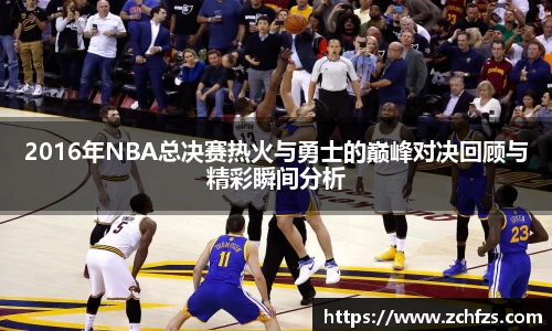 2016年NBA总决赛热火与勇士的巅峰对决回顾与精彩瞬间分析