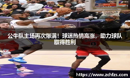 公牛队主场再次爆满！球迷热情高涨，助力球队取得胜利
