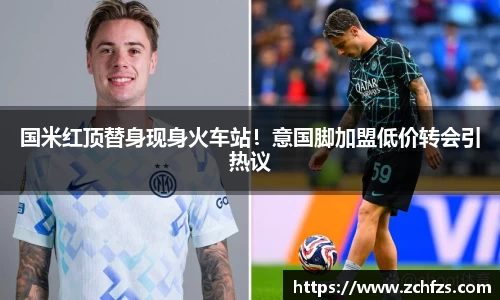 国米红顶替身现身火车站！意国脚加盟低价转会引热议