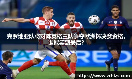 克罗地亚队将对阵英格兰队争夺欧洲杯决赛资格，谁能笑到最后？